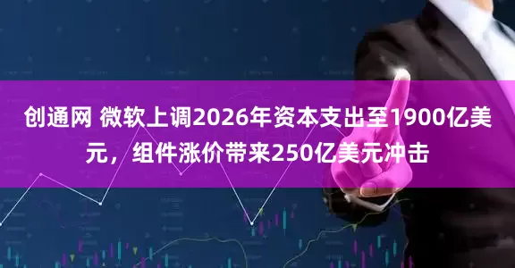 创通网 微软上调2026年资本支出至1900亿美元，组件涨价带来250亿美元冲击