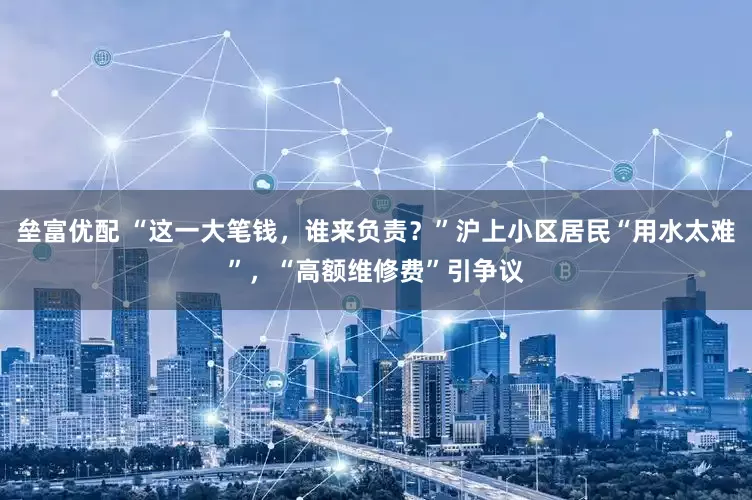 垒富优配 “这一大笔钱，谁来负责？”沪上小区居民“用水太难”，“高额维修费”引争议