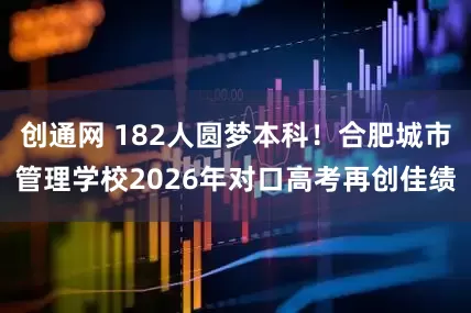 创通网 182人圆梦本科！合肥城市管理学校2026年对口高考再创佳绩